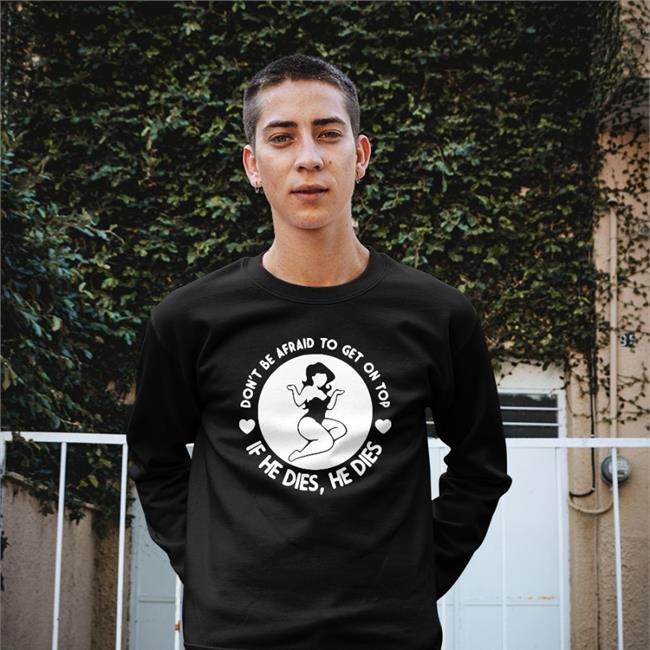 Shirts That Go Hard Don't Be Afraid To Get On Top If He Dies He Dies Crewneck Sweatshirt
