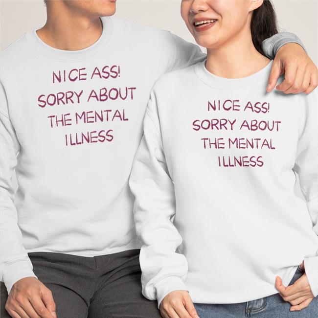 Nice Ass Sorry About The Mental Illness Shirt Shirts That Go Hard