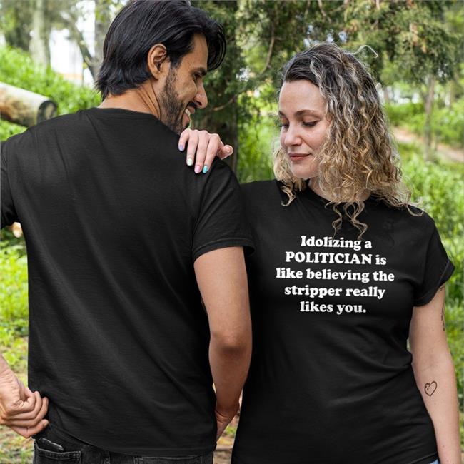 Shirts That Go Hard Merch Idolizing A Politician Is Like Believing The Stripper Really Likes You Shirts Shirtsthtgohard