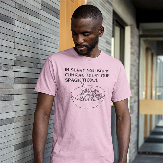 Shirts That Go Hard Im Sorry You Used My Cum Rag To Dry Your Spagheti Bowl Shirts