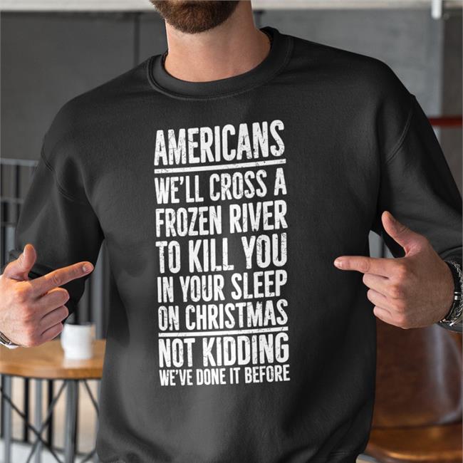 Americans We'll Cross A Frozen River To Kill You In Your Sleep On Christmas Not Kidding We’Ve Done It Before T Shirts The Redheaded Libertarian