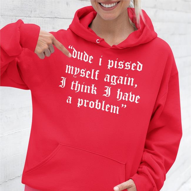 Dude I Pissed Myself Again I Think I Have A Problem Tee Shirt Shirts That Go Hard
