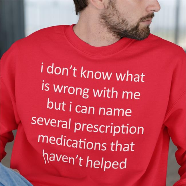 I Don't Know What Is Wrong With Me But I Can Name Several Prescription Medications That Haven't Helped Shirt Shirts That Go Hard