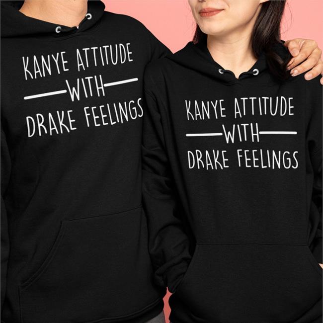 Shirtsthtgohard Kanye Attitude With Drake Feelings Shirt