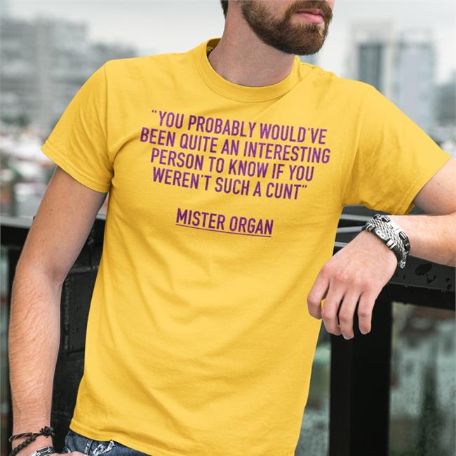 You Probably Would've Been Quite An Interesting Person To Know If You Weren't Such A Cunt Mister Organ Mister Organ Tee Shirt