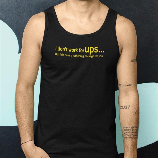 Shirts That Go Hard I Don't Work For Ups But I Do Have A Rather Big Package For You T Shirts