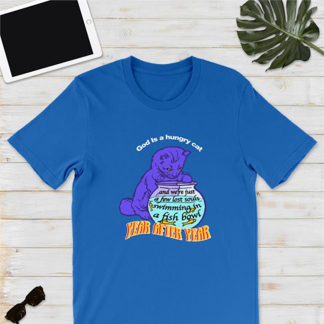 Shirts That Go Hard God Is A Hungry Cat Year After Year And We're Just A Few Lost Souls Swimming In A Fish Bowl T Shirt Goodshirts Merch