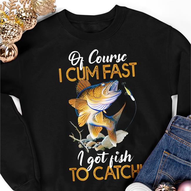 Of Course I Cum Fast I Got Fish To Catch Hoodie