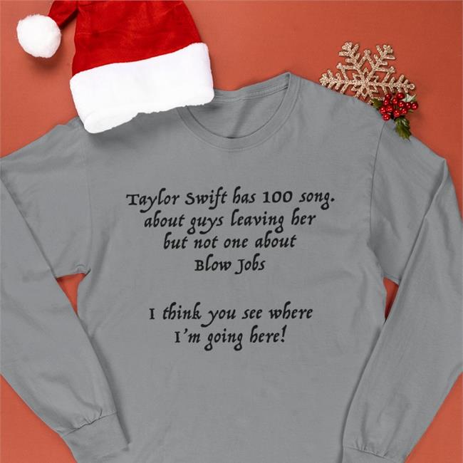 Shirts That Go Hard Taylor Swift Has 100 Song About Guys Leaving Her But Not One About Blow Jobs I Think You See Where I'm Going Here Sweatshirts Shirtsthtgohard
