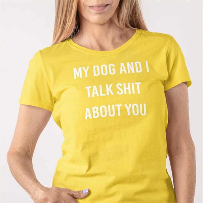 Shirts That Go Hard My Dog And I Talk Shit About You Hoodies Shirtsthtgohard