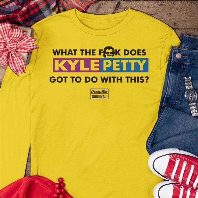 The Dale Jr Foundation Merchandise Store Kyle Petty What The Fuck Does Kyle Petty Got To Do With This Dirty Mo Original Tee Shirt S1apsh0es