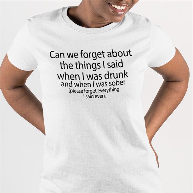 Shirts That Go Hard Can We Forget About The Things I Said When I Was Drunk And When I Was Sober Tee