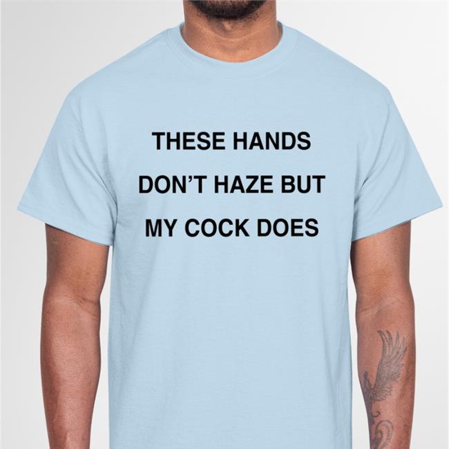 Shirts With Threatening Auras These Hands Don't Haze But My Cock Does Edition Limited Tee Shirt Disturbingshirt