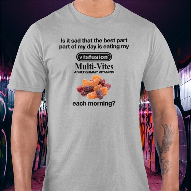 Shirts That Go Hard Is It Sad That The Best Part Part Of My Day Is Eating My Vitafusion Multivites Adult Gummy Vitamins Each Morning Shirt