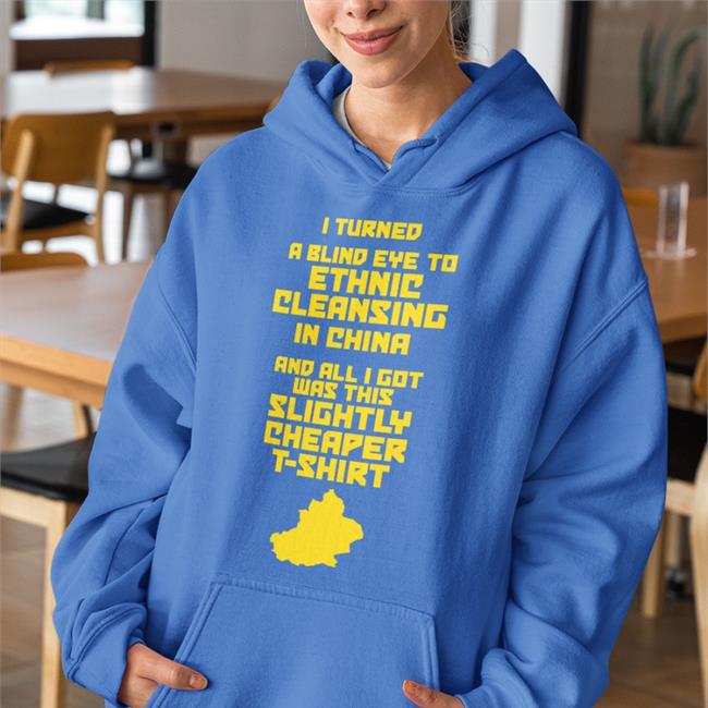 I Turned A Blind Eye To Ethnic Cleansing In China And All I Got Was This Slightly Cheaper T Shirt Hoodie Enoughcommiespam