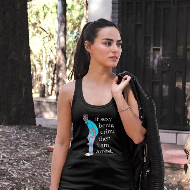Legboot Merch If Sexy Benig Crime Then I Am Arrest Tee Shirt Shirts That Go Hard