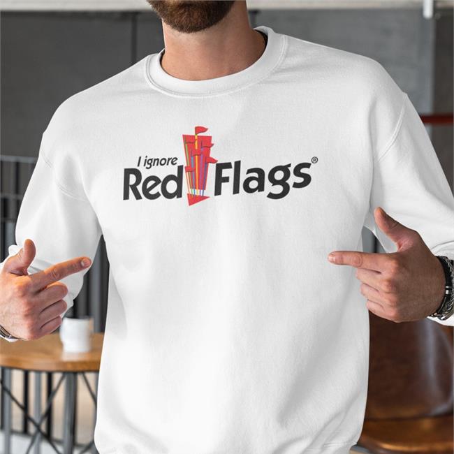 Shirts That Go Hard I Ignore Red Flags Sweatshirt
