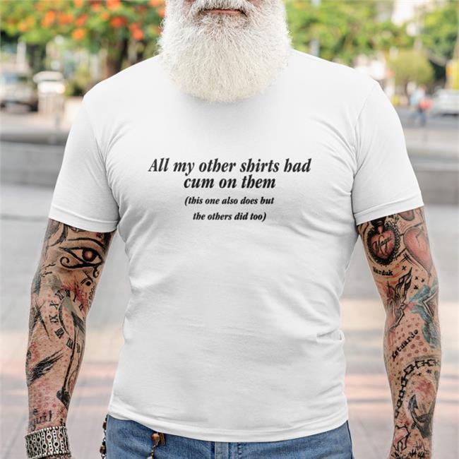 Shirts That Go Hard All My Other Shirts Had Cum On Them This One Also Does But The Others Did Too Tee Shirt Goodshirts Merch