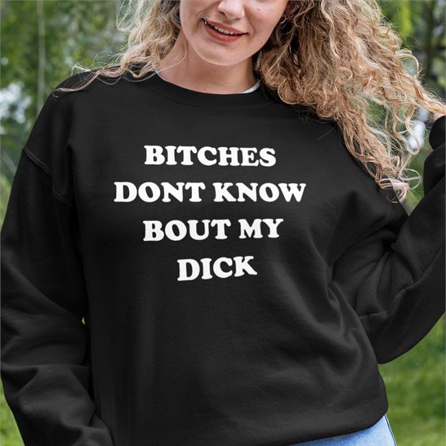 Shirtsthtgohard Shirts That Go Hard Bitches Dont Know Bout My Dick T Shirt