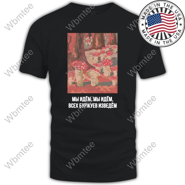 Mushroom Revolution We Are Coming We Are Coming We’Ll Get Rid Of The Entire Bourgeoisie Shirt