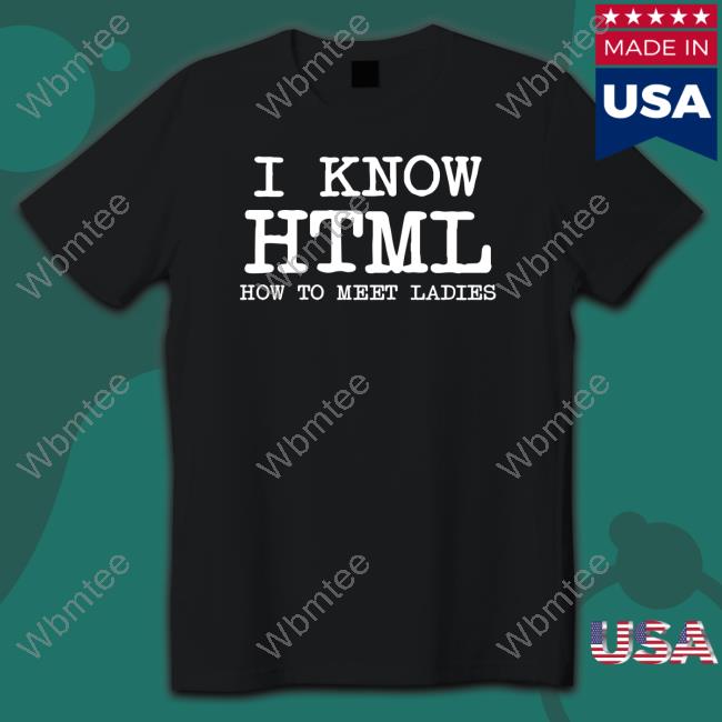 I Know HTML How To Meet Ladies TShirts Shirts That Go Hard
