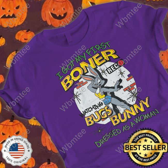 Shirts That Go Hard I Got My First Boner Watching Bugs Bunny Dressed As A Woman Shirts