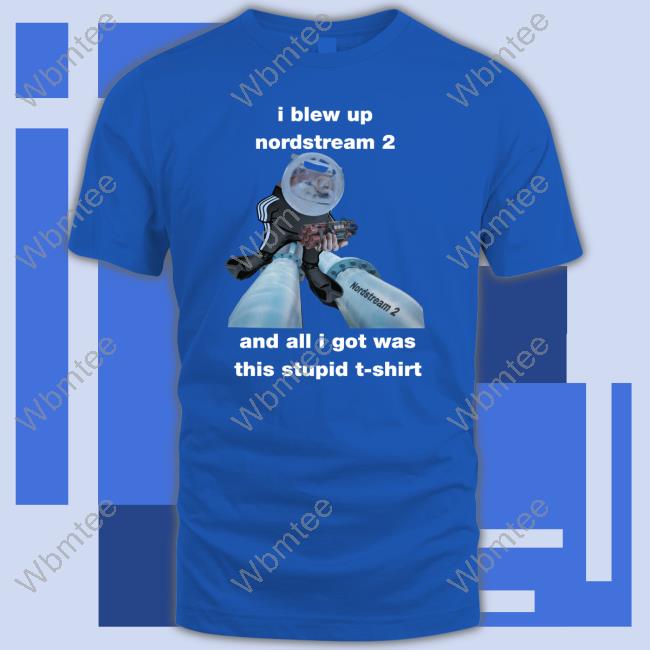 Official I Blew Up Nordstream 2 And All I Got Was This Stupid Shirt