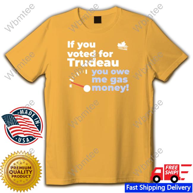 Canada Proud Merch If You Voted For Trudeau You Owe Me Gas Money Shirts