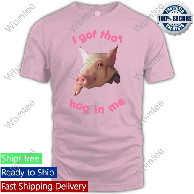 I Got That Hog In Me Tee Shirt I Got That Hog In Me Tee Shirt