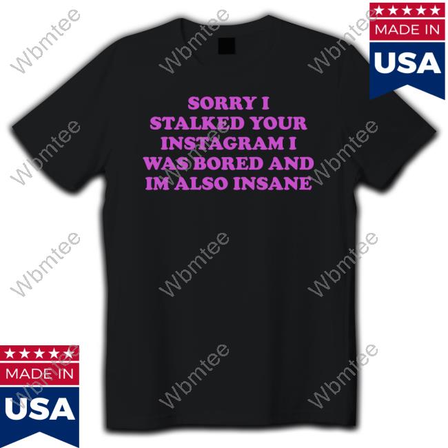 Official Sorry I Stalked Your Instagram I Was Bored And Im Also Insane T Shirts