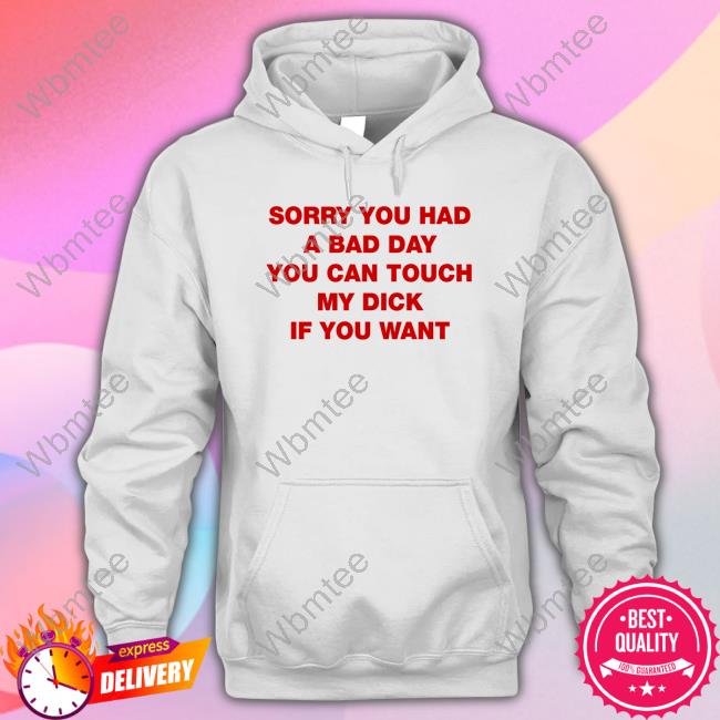 Official Sorry You Had A Bad Day You Can Touch My Dick If You Want Shirt