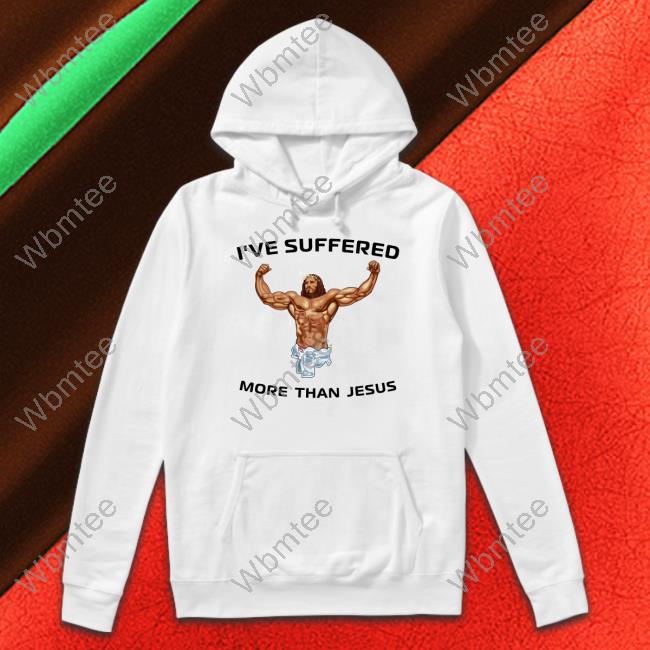 Shirts That Go Hard I've Suffered More Than Jesus T Shirt