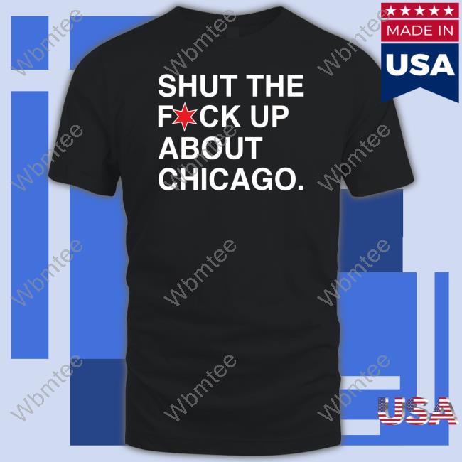 Shut The Fuck Up About Chicago T-Shirt