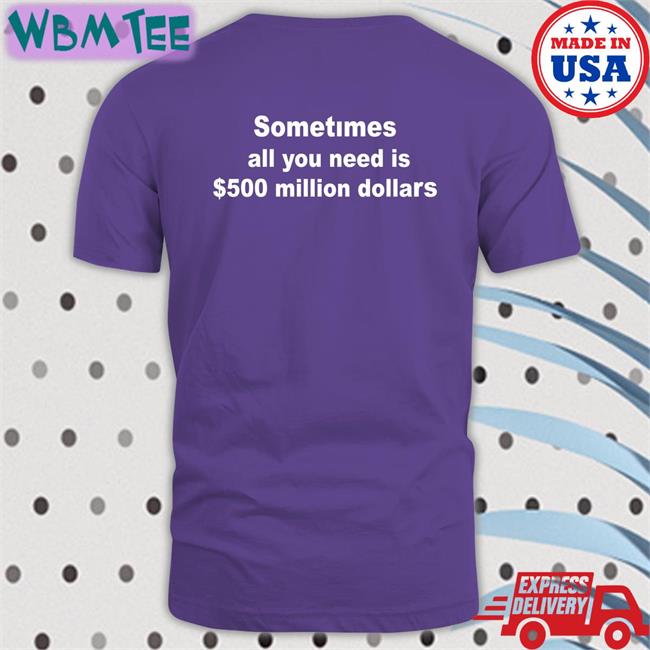 Sometimes All You Need Is $500 Million Dollars Shirt Funny