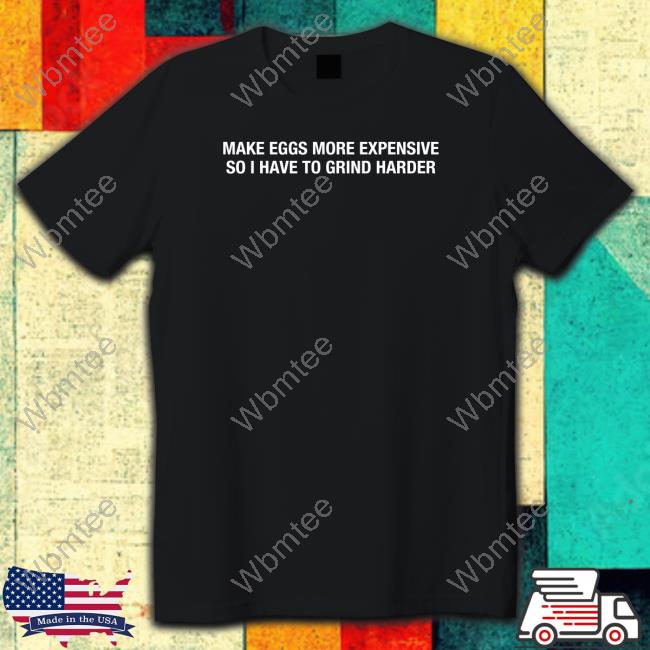 Make Eggs More Expensive So I Have To Grind Harder Tee Shitheadsteve Merch