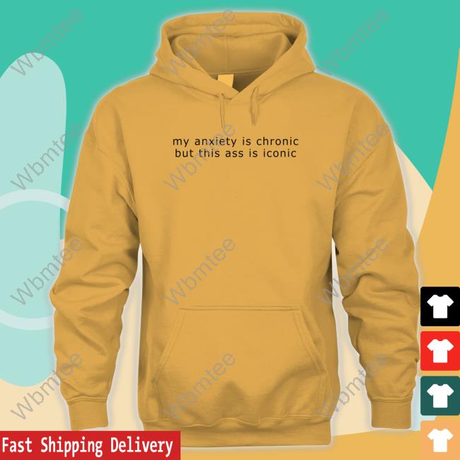 Shirtsthtgohard My Anxiety Is Chronic But This Ass Is Iconic Shirt Shirts That Go Hard