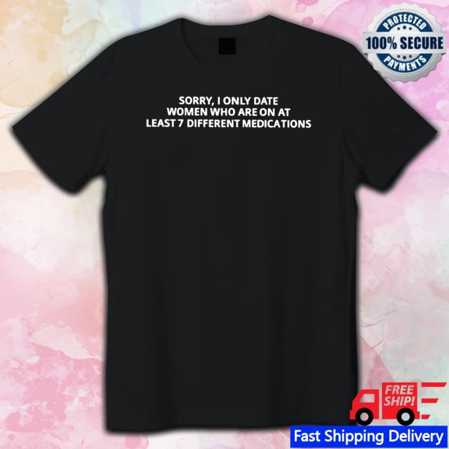 Sorry I only date women who are on at least 7 different medications T Shirt