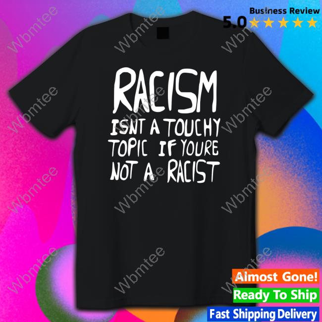 Racism Isnt A Touchy Topic If Youre Not A Racist Shirts