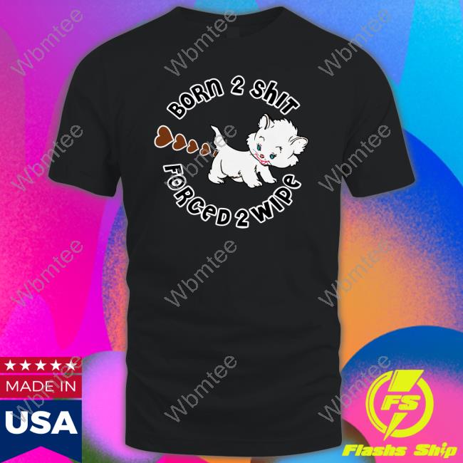 Shirt That Go Hard Born 2 Shit Forced Wipe Shirt
