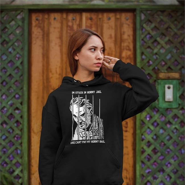 Shirts That Go Hard Merch Im Stuck In Horny Jail And Cant Pay My Horny Bail Hoodies