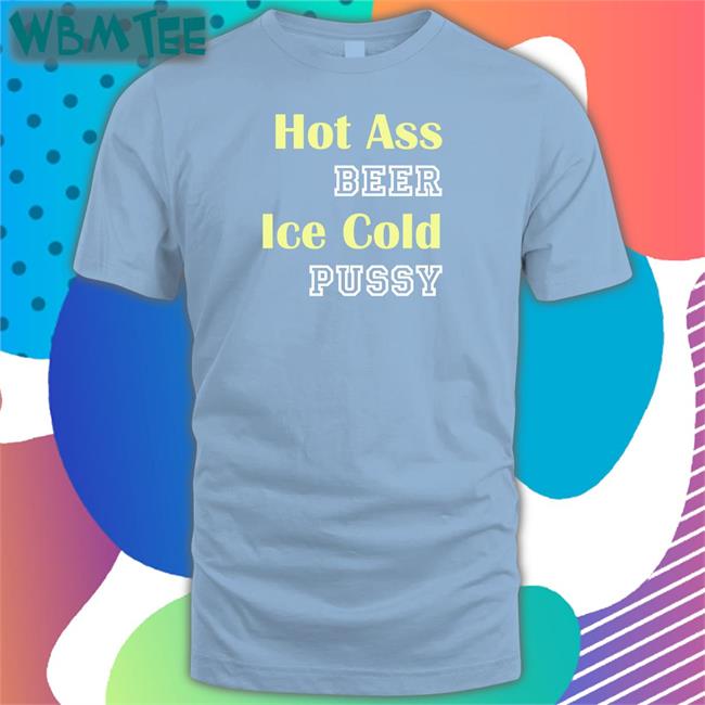 Hot Ass Beer Ice Cold Pussy Sweatshirt Shirts That Go Hard
