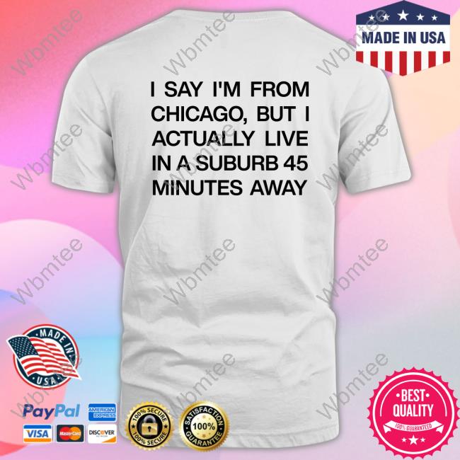 I Say I'm From Chicago But I Actually Live In A Suburb 45 Minutes Away Sweatshirt Chicago History