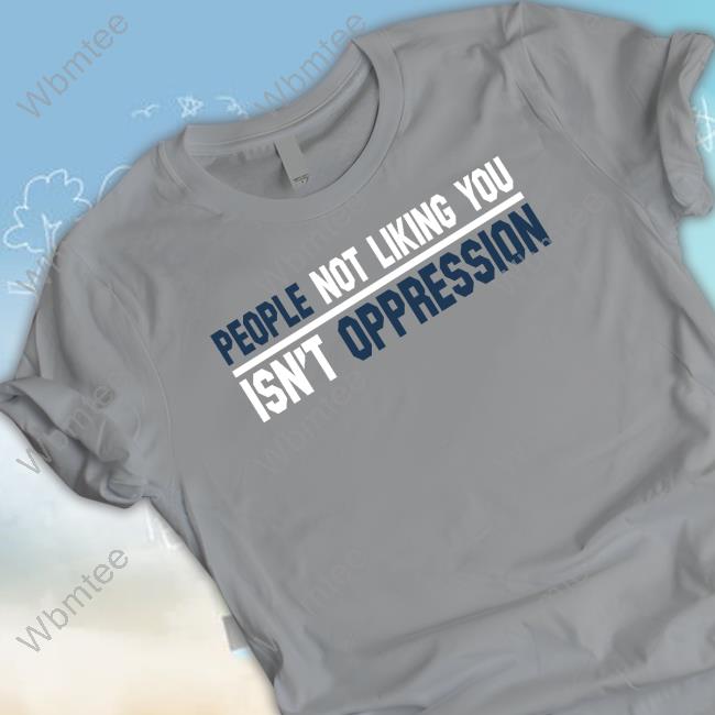 People Not Liking You Isn't Oppression Shirts