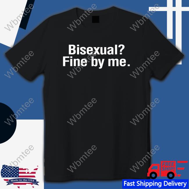 Bisexual? Fine By Me. Shirt
