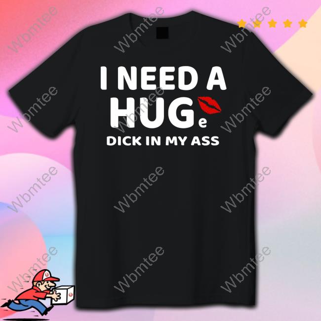 I Need A Huge Dick In My Ass Shirt