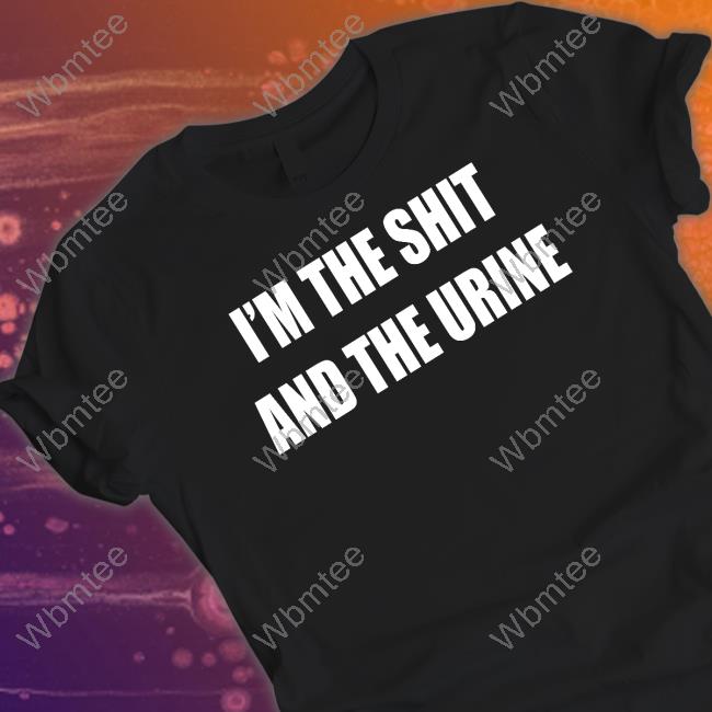 I'm The Shit And The Urine Tee Shirt