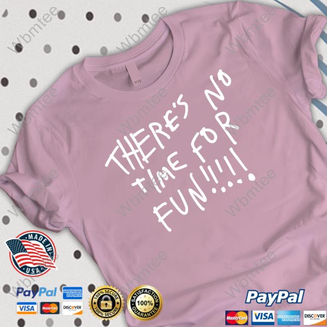 There's No Time For Fun T Shirt There's No Time For Fun T Shirts