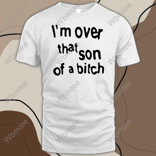 I'm Over That Son Of A Bitch Shirts