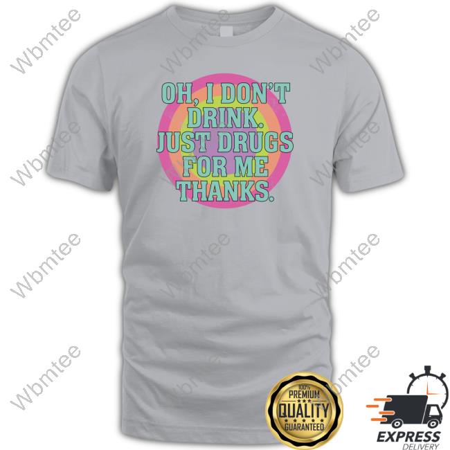 Oh I Don't Drink Just Drugs For Me Thanks T-Shirt