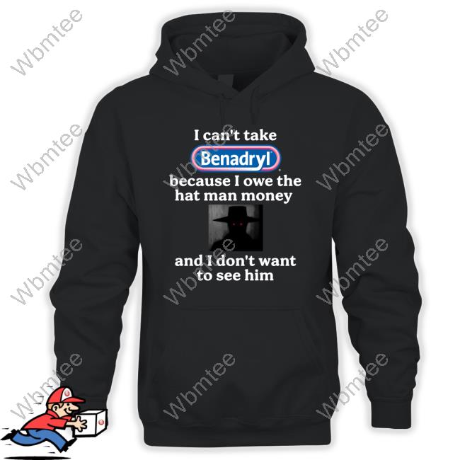 Official I Can't Take Benadryl Because I Owe The Hat Man Money And I Don't Want To See Him Shirt